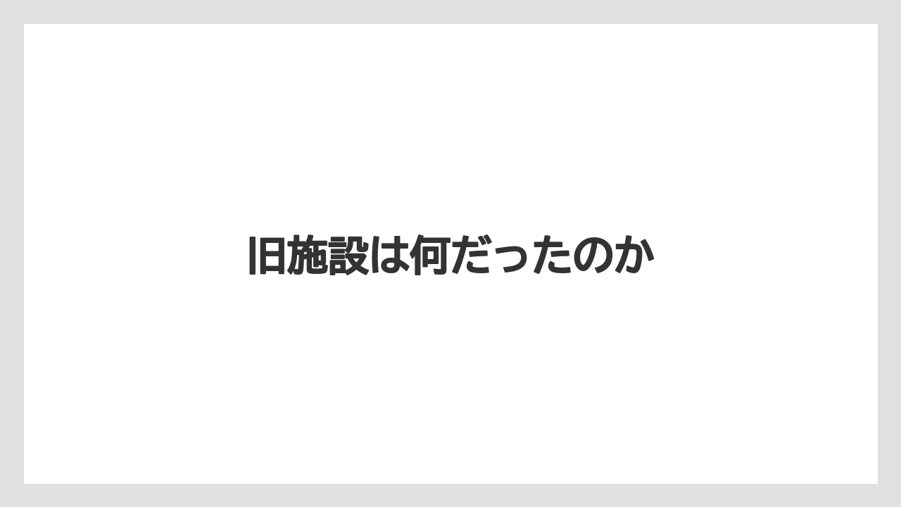 旧施設は何だったのか