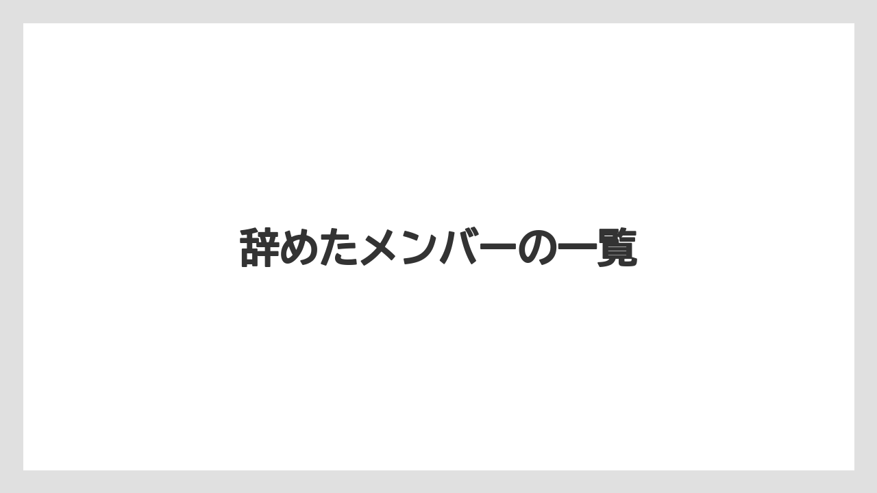 辞めたメンバーの一覧