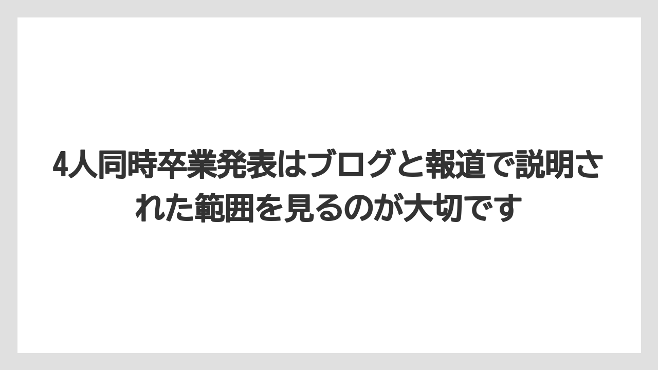 4人同時卒業発表はブログと報道で説明された範囲を見るのが大切です