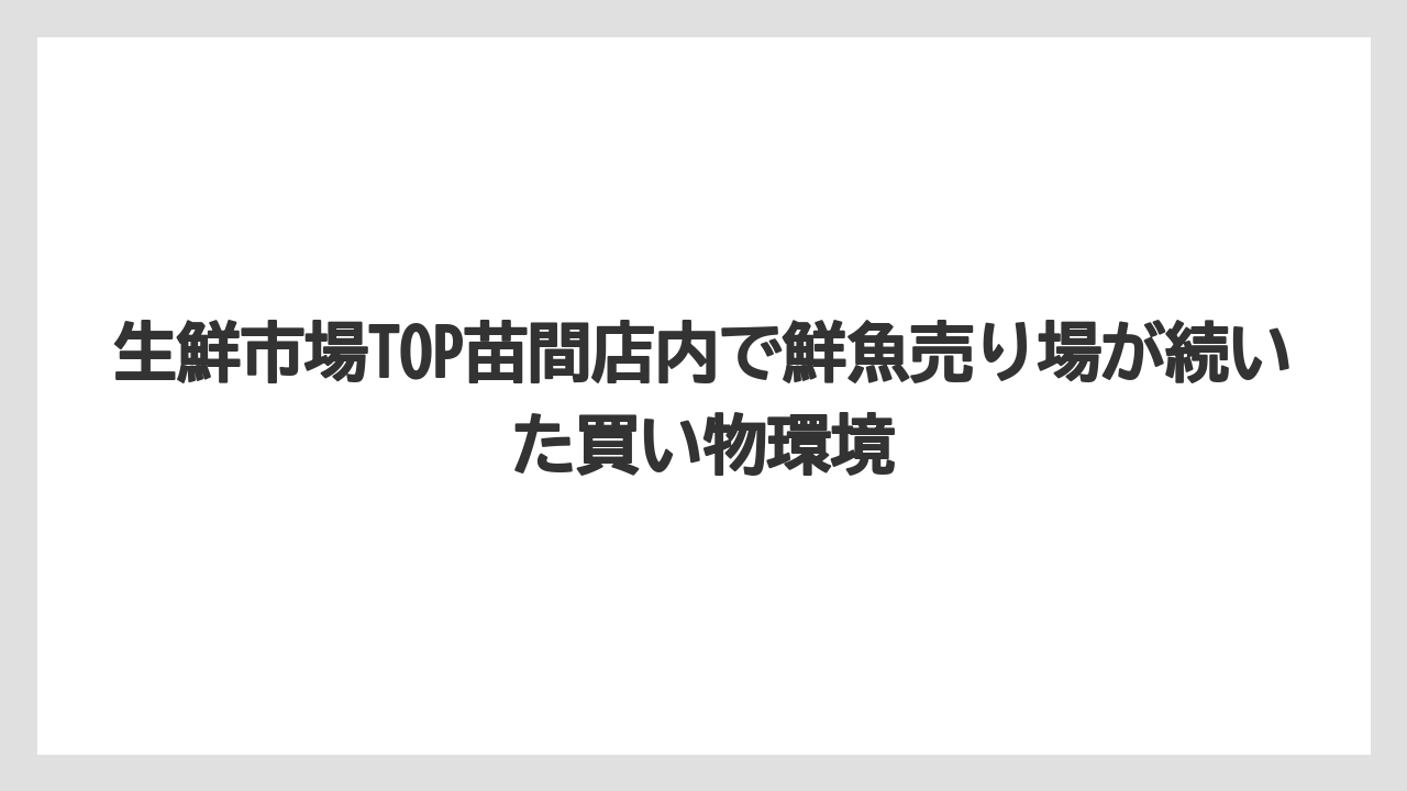 生鮮市場TOP苗間店内で鮮魚売り場が続いた買い物環境