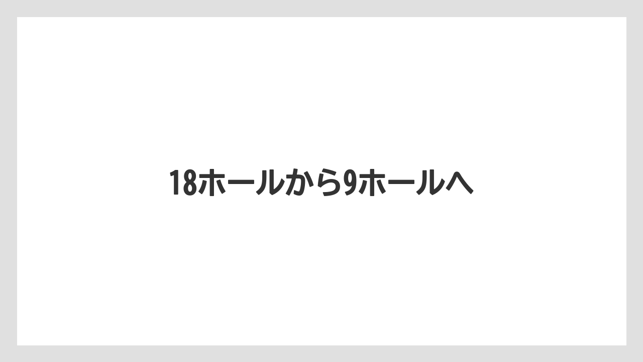 18ホールから9ホールへ