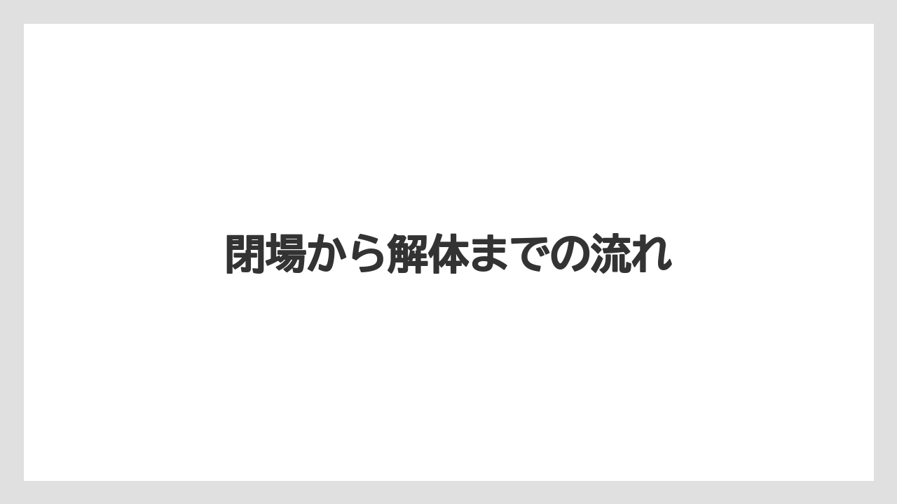 閉場から解体までの流れ