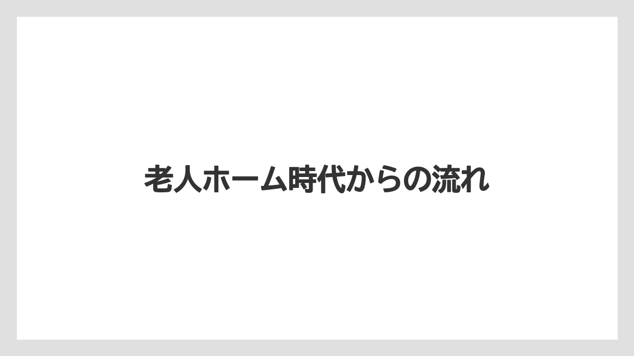 老人ホーム時代からの流れ
