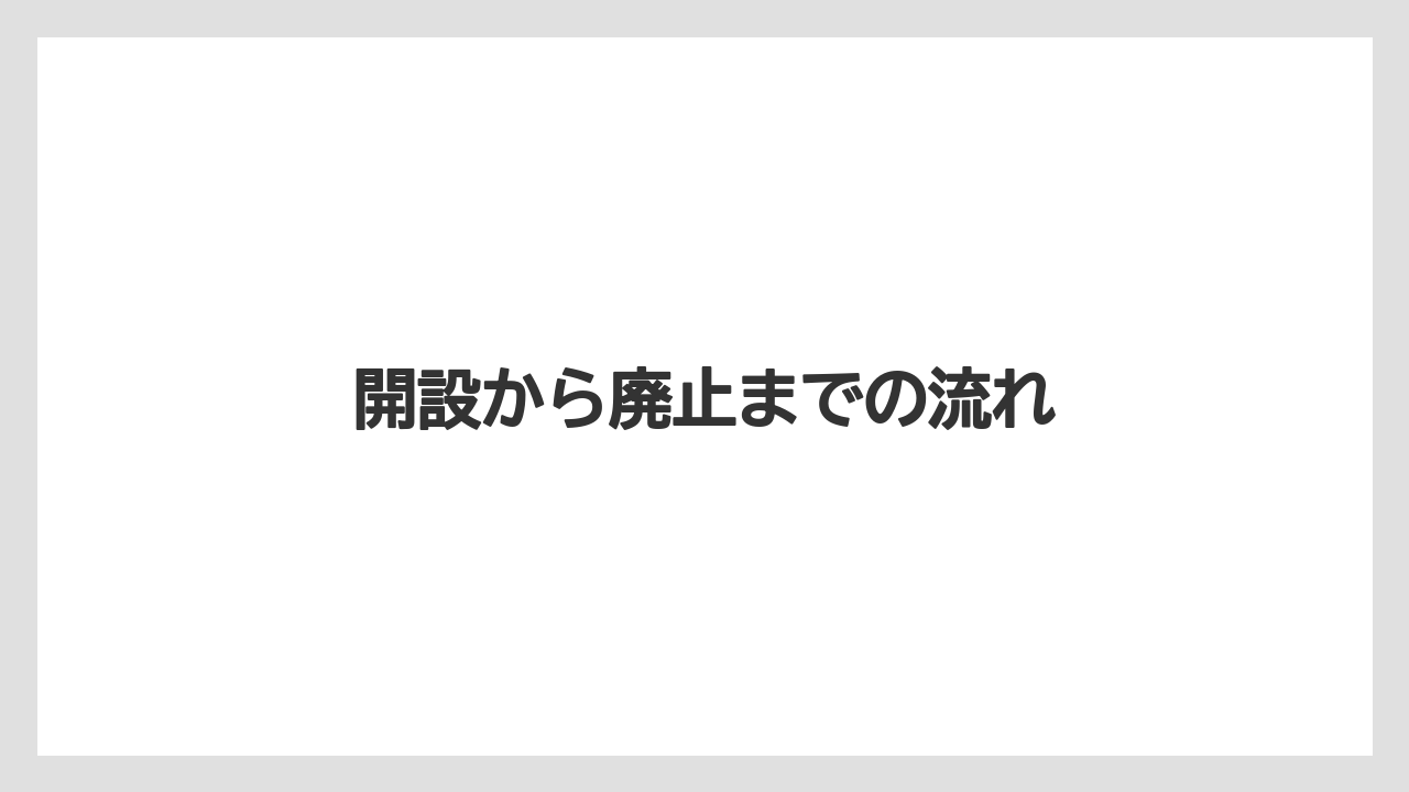 開設から廃止までの流れ