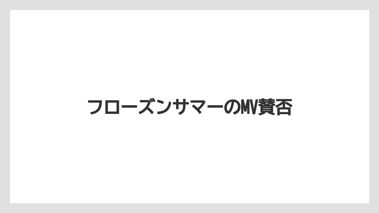 フローズンサマーのMV賛否