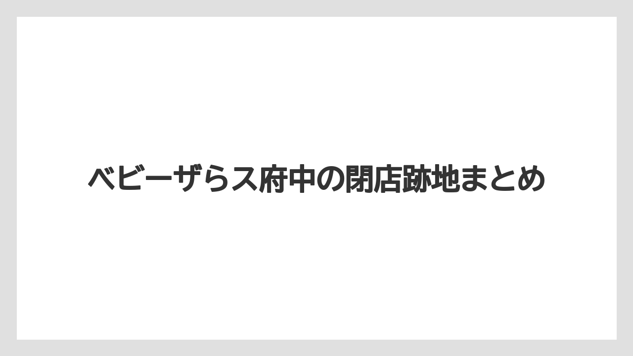 ベビーザらス府中の閉店跡地まとめ