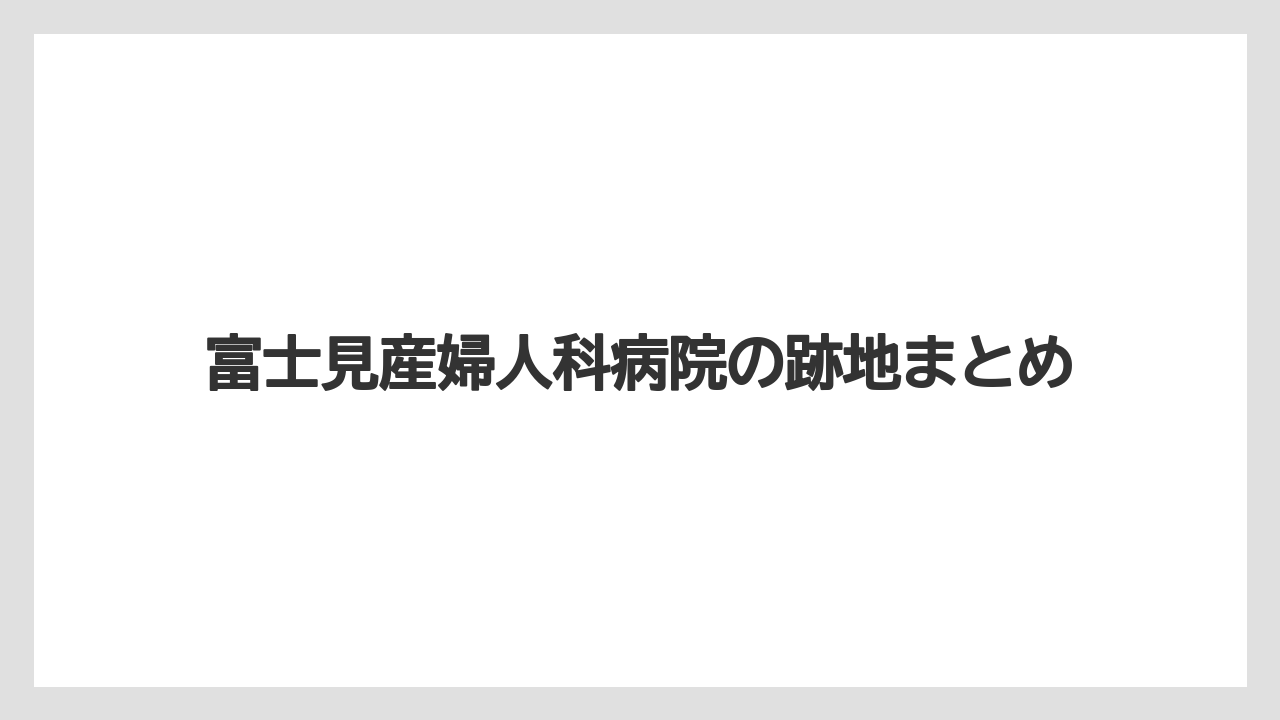 富士見産婦人科病院の跡地まとめ