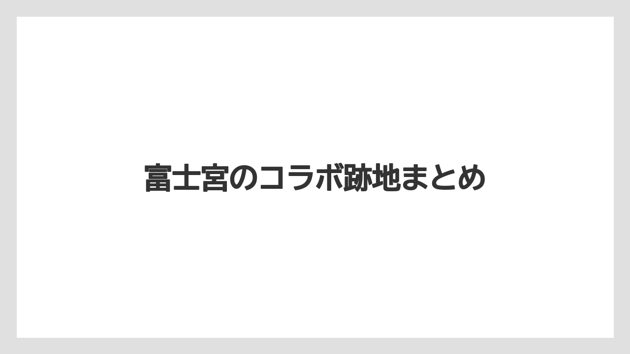 富士宮のコラボ跡地まとめ