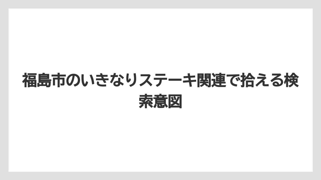 福島市のいきなりステーキ関連で拾える検索意図