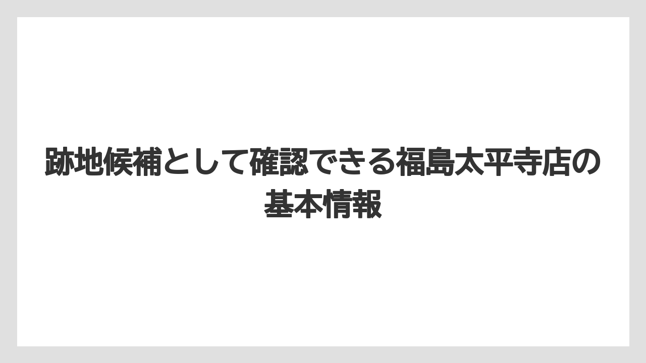 跡地候補として確認できる福島太平寺店の基本情報