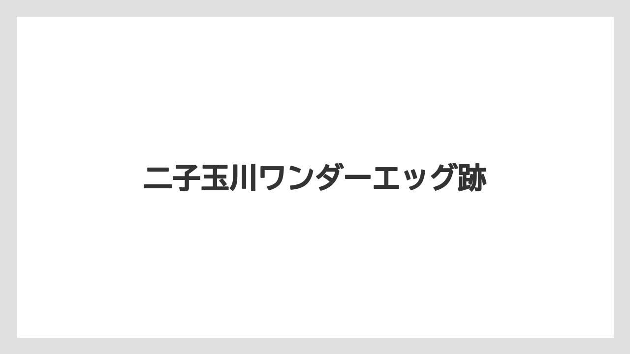 二子玉川ワンダーエッグ跡