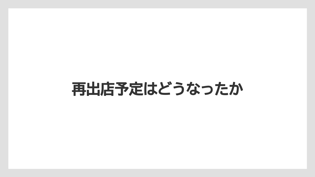再出店予定はどうなったか