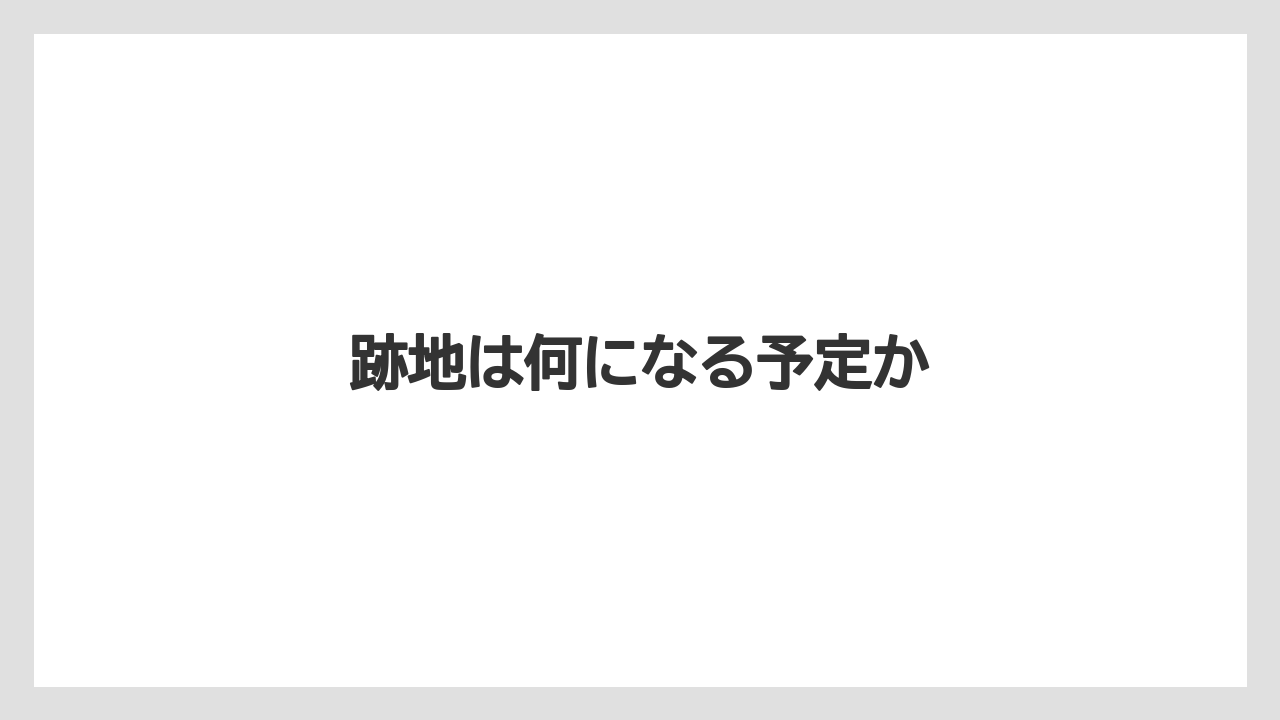 跡地は何になる予定か