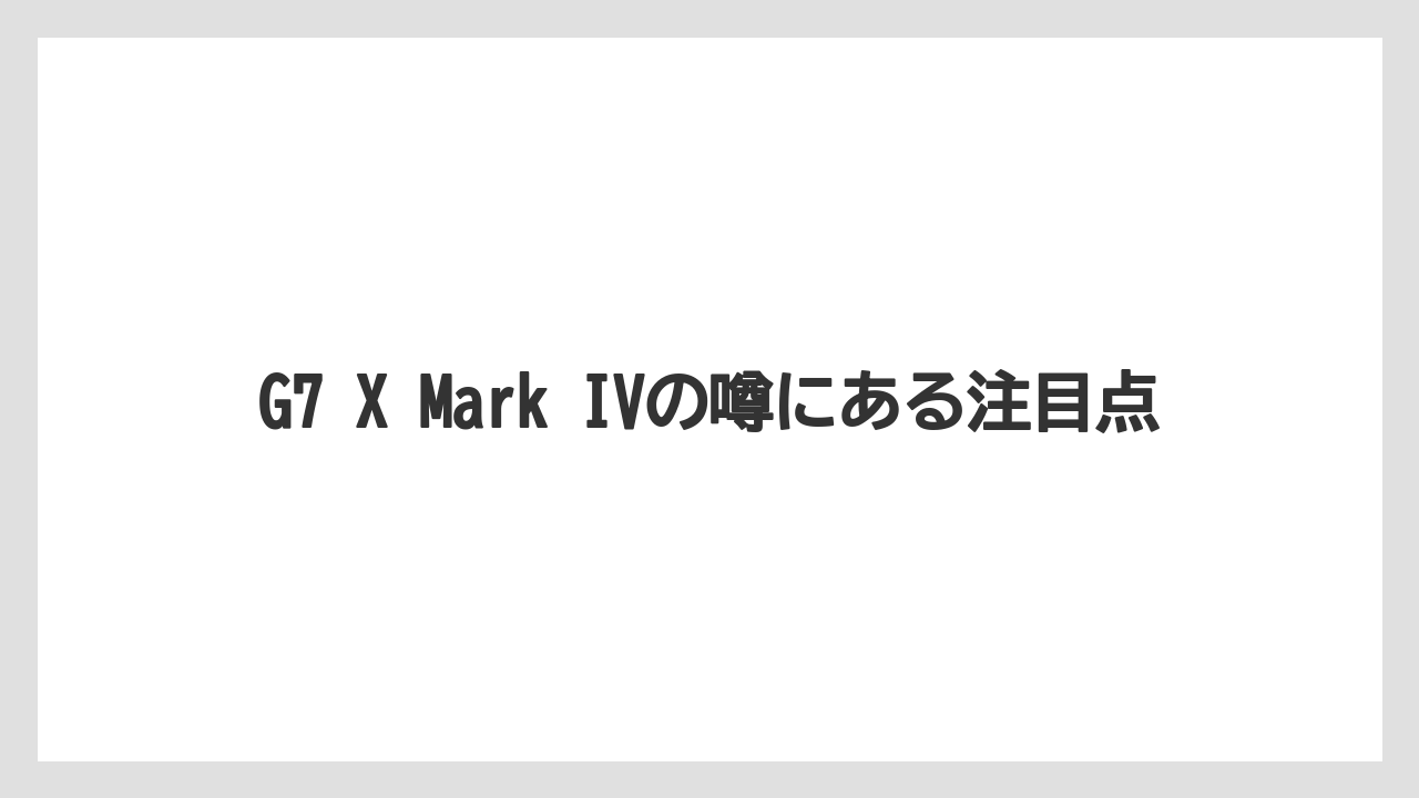 G7 X Mark IVの噂にある注目点