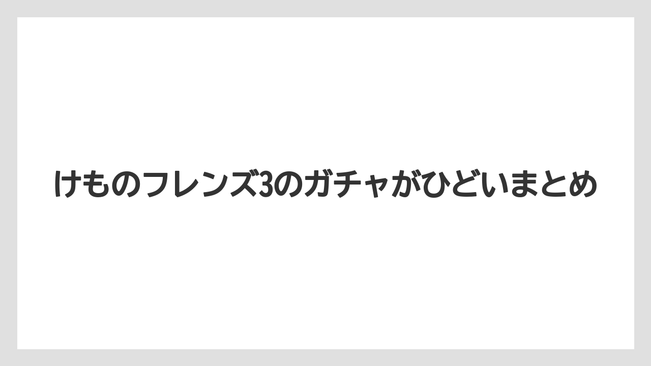 けものフレンズ3のガチャがひどいまとめ