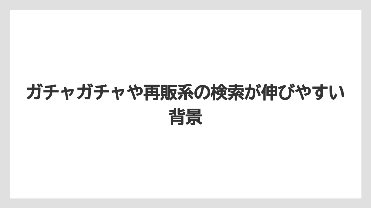ガチャガチャや再販系の検索が伸びやすい背景