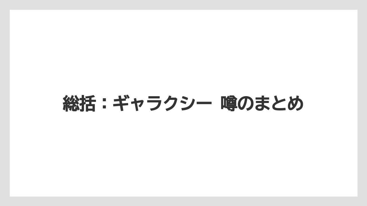総括：ギャラクシー 噂のまとめ