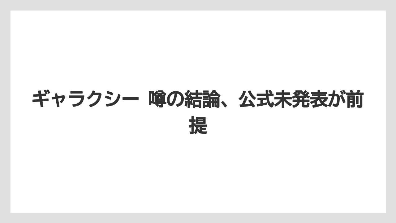ギャラクシー 噂の結論、公式未発表が前提