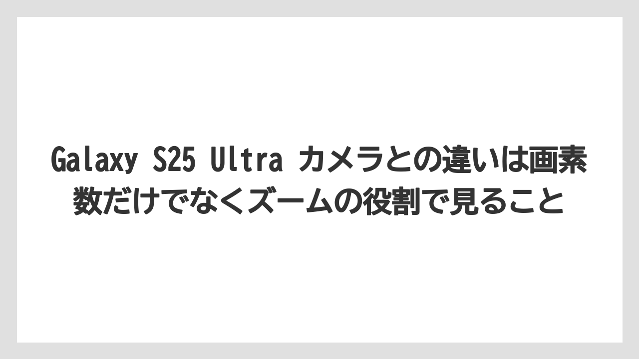 Galaxy S25 Ultra カメラとの違いは画素数だけでなくズームの役割で見ること