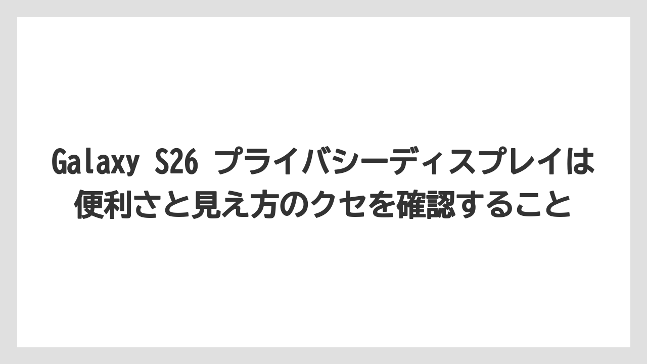 Galaxy S26 プライバシーディスプレイは便利さと見え方のクセを確認すること