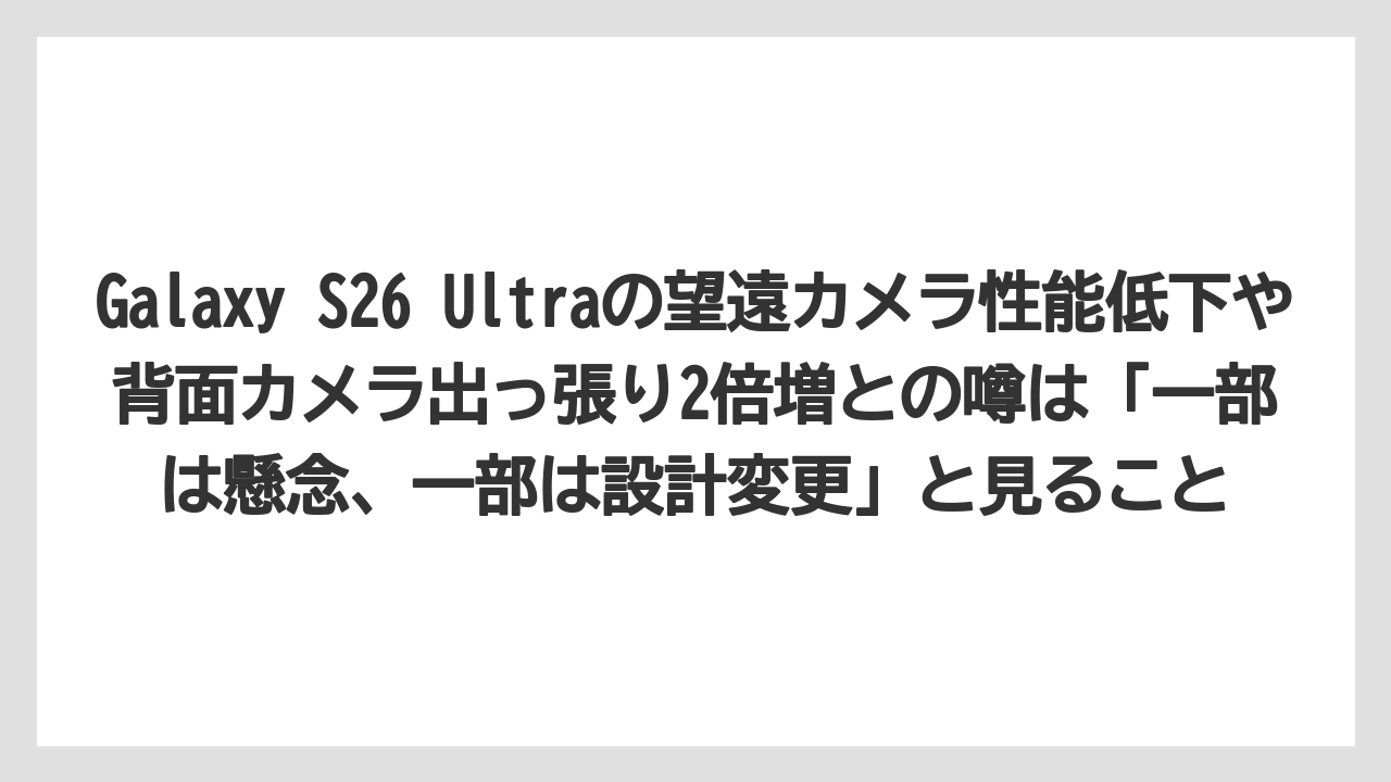Galaxy S26 Ultraの望遠カメラ性能低下や背面カメラ出っ張り2倍増との噂は「一部は懸念、一部は設計変更」と見ること