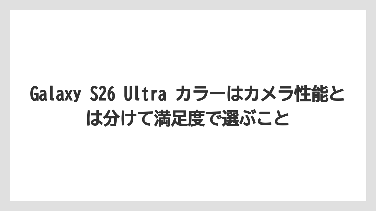 Galaxy S26 Ultra カラーはカメラ性能とは分けて満足度で選ぶこと
