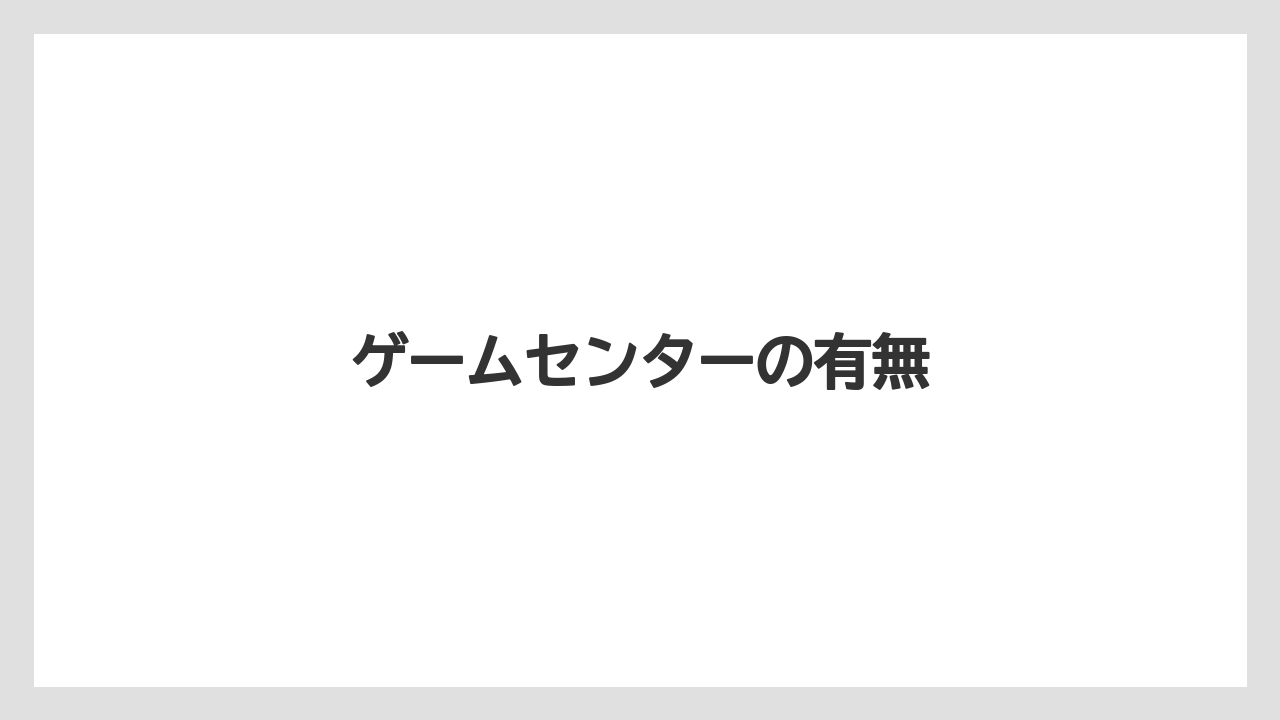 ゲームセンターの有無