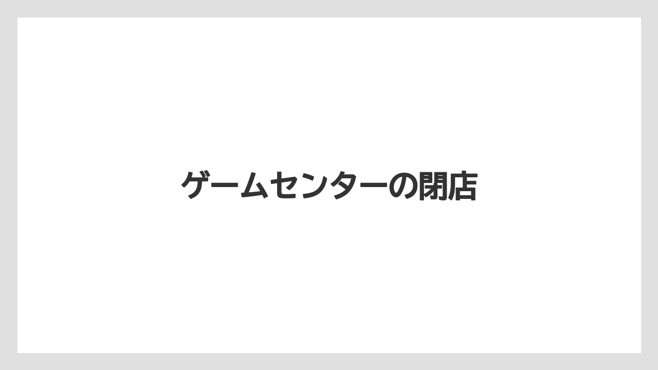 ゲームセンターの閉店