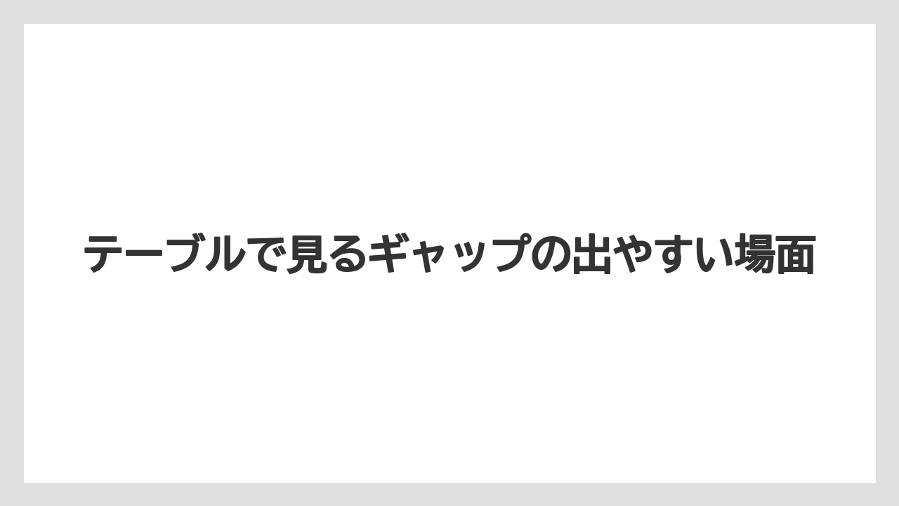 テーブルで見るギャップの出やすい場面