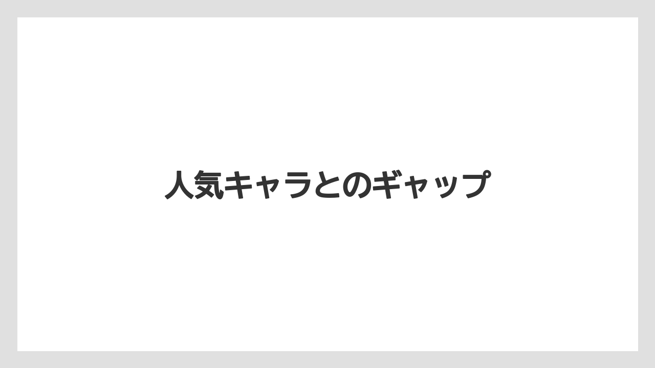 人気キャラとのギャップ
