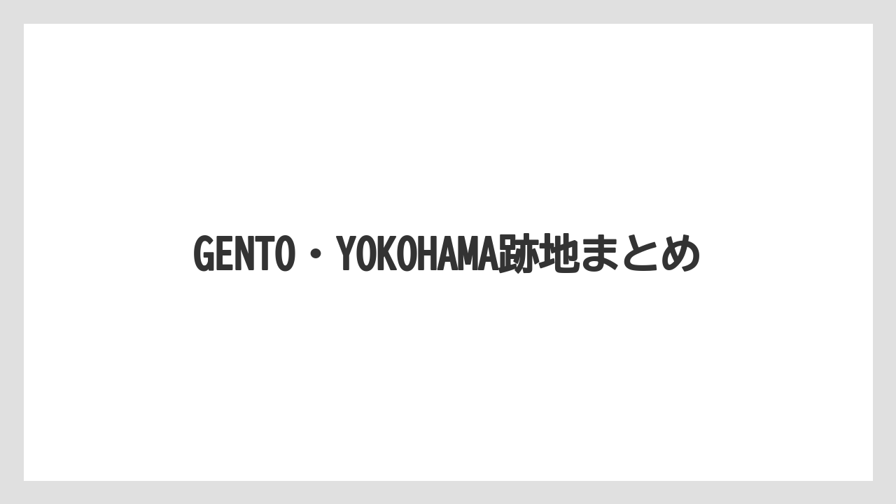 GENTO・YOKOHAMA跡地まとめ