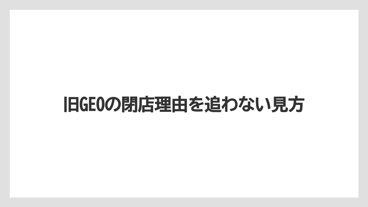 旧GEOの閉店理由を追わない見方