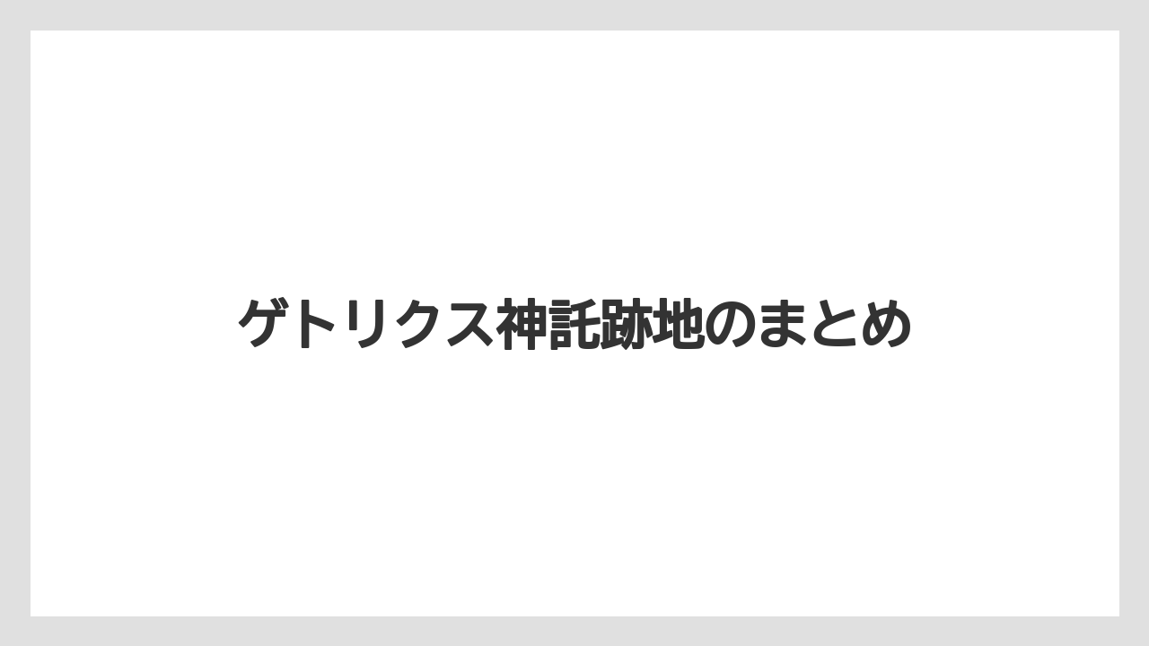 ゲトリクス神託跡地のまとめ