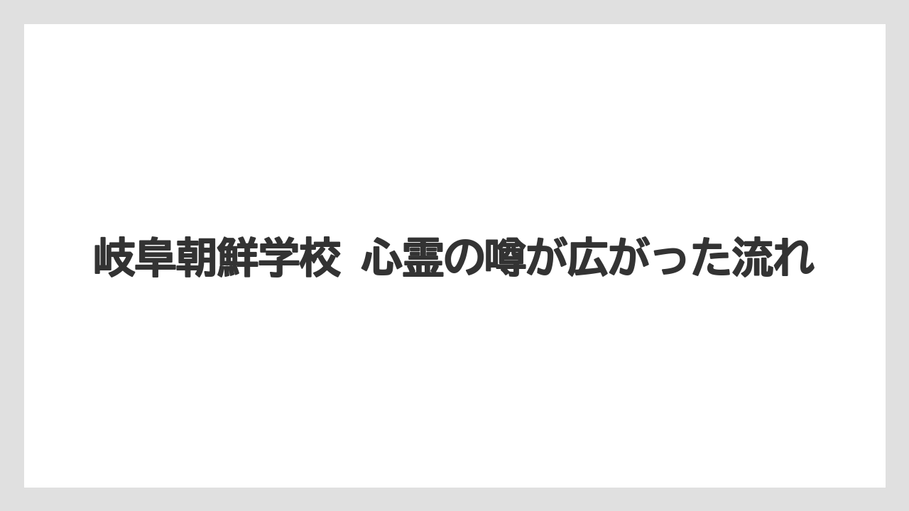 岐阜朝鮮学校 心霊の噂が広がった流れ