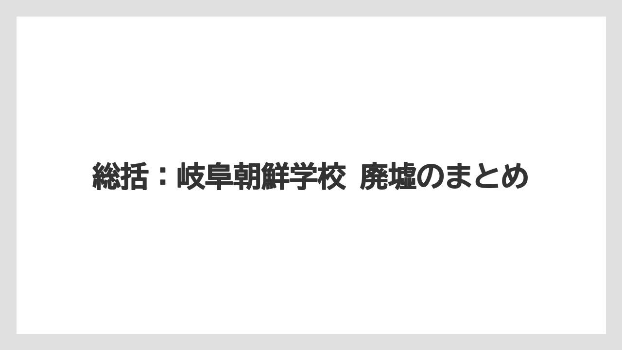 総括：岐阜朝鮮学校 廃墟のまとめ