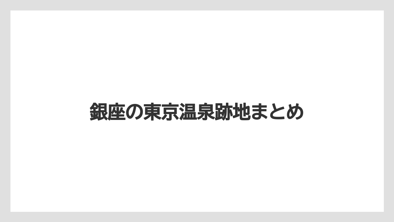 銀座の東京温泉跡地まとめ