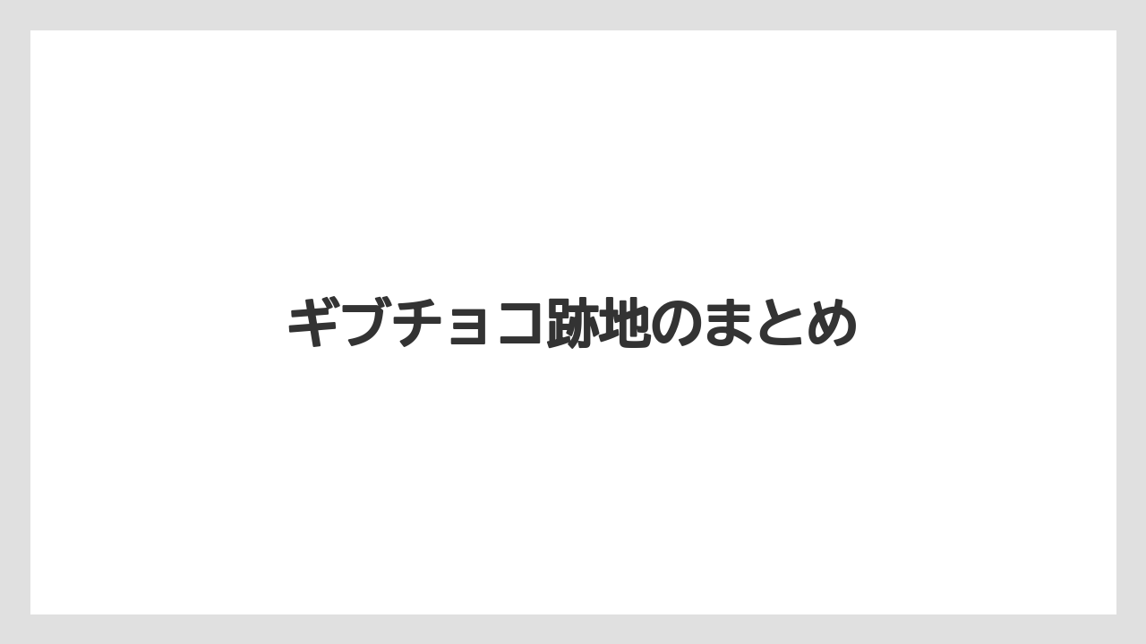 ギブチョコ跡地のまとめ