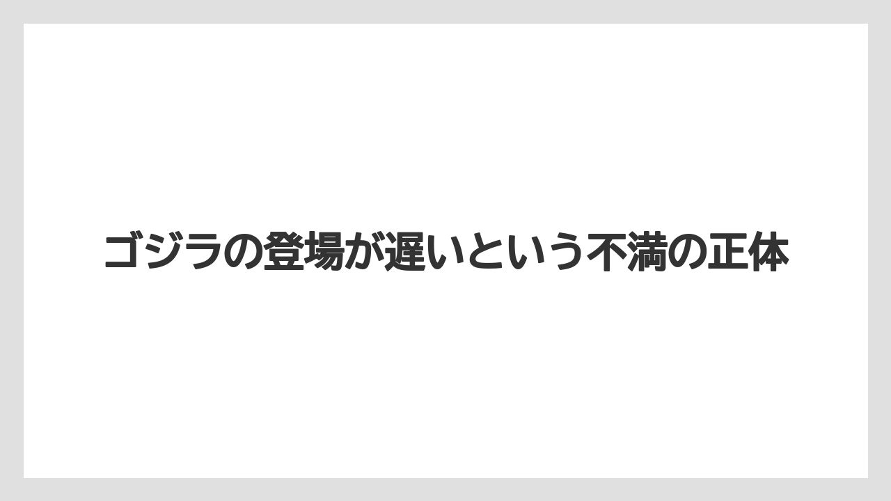 ゴジラの登場が遅いという不満の正体