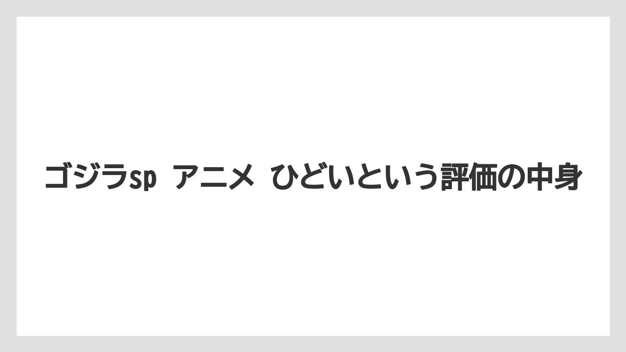 ゴジラsp アニメ ひどいという評価の中身