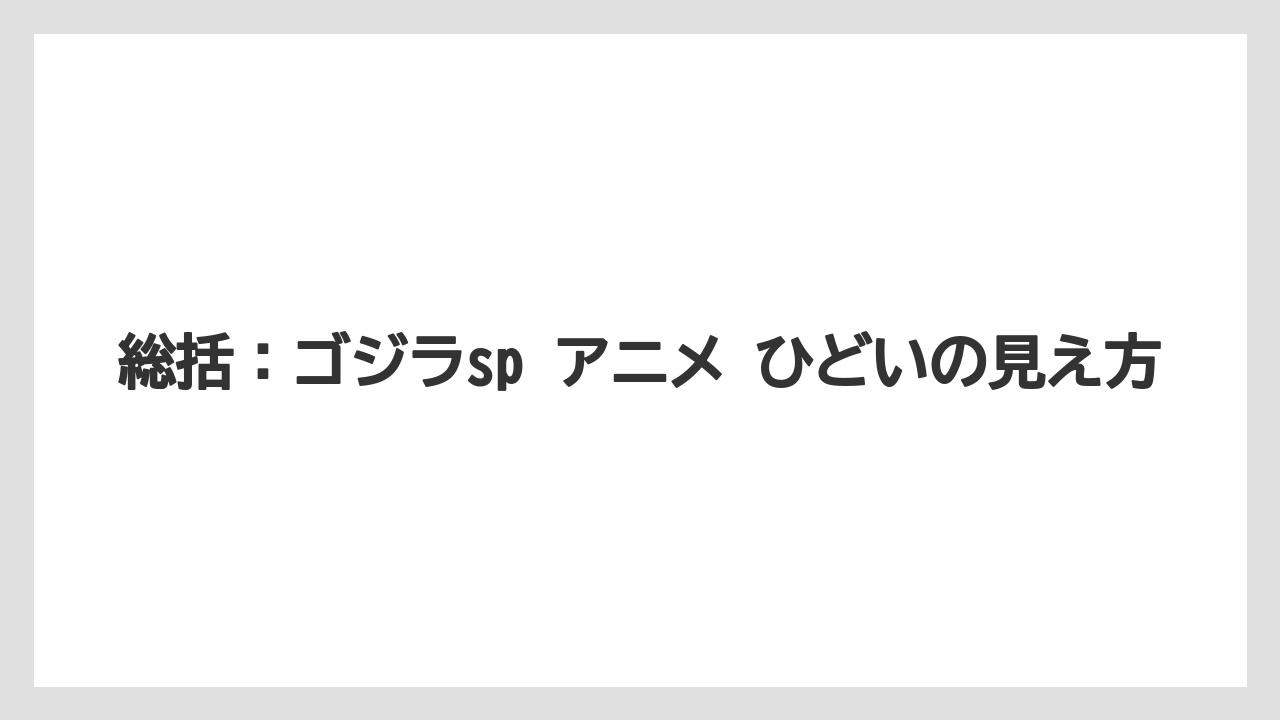 総括：ゴジラsp アニメ ひどいの見え方