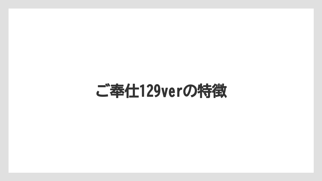 ご奉仕129verの特徴