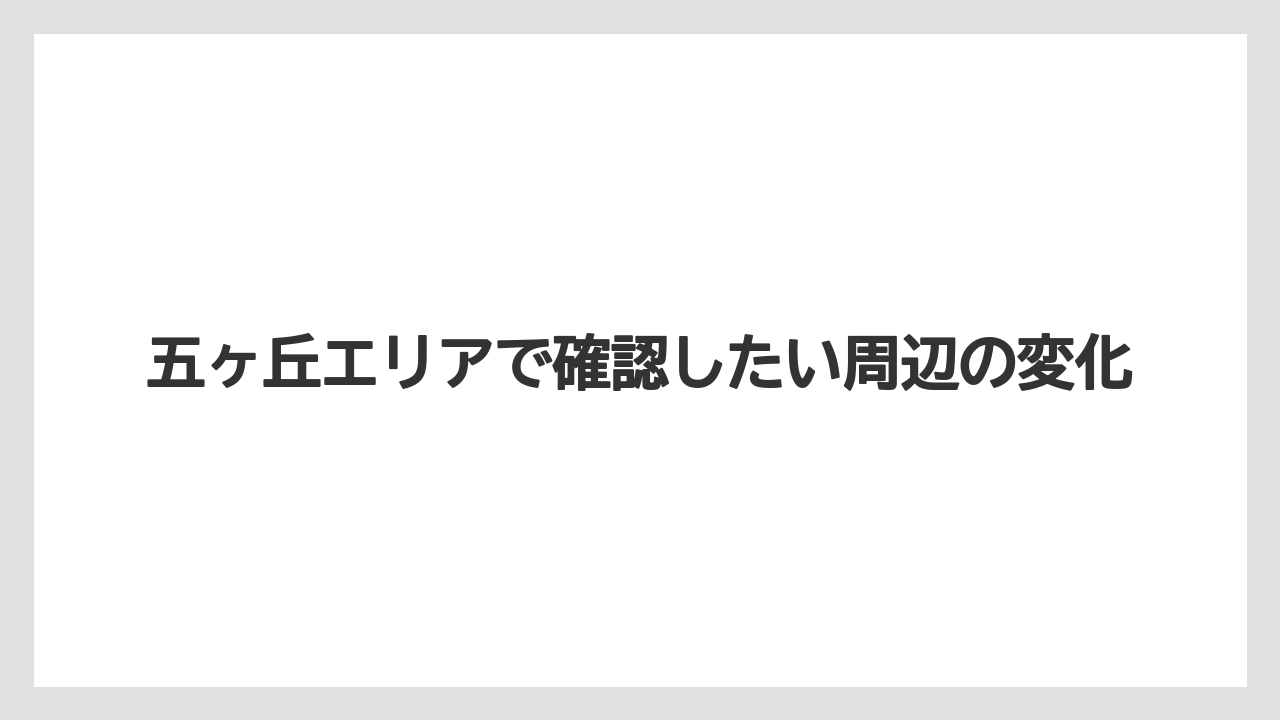五ヶ丘エリアで確認したい周辺の変化