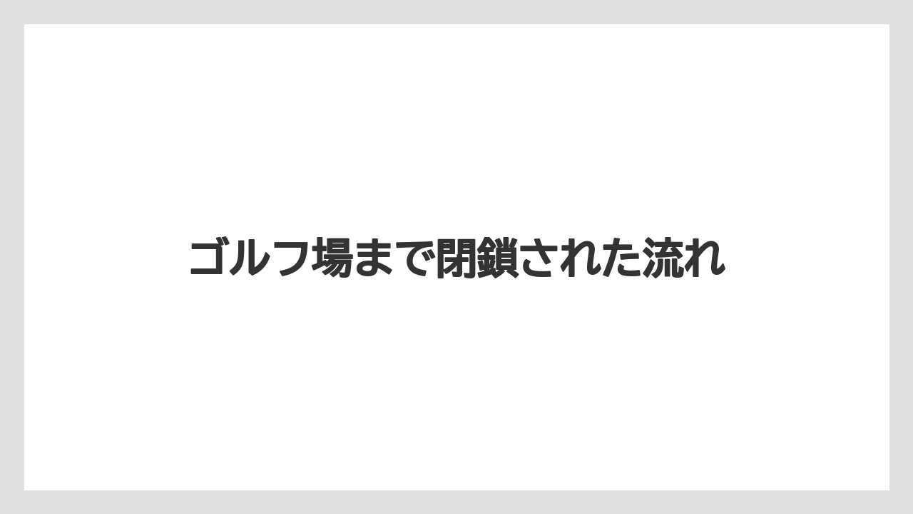 ゴルフ場まで閉鎖された流れ