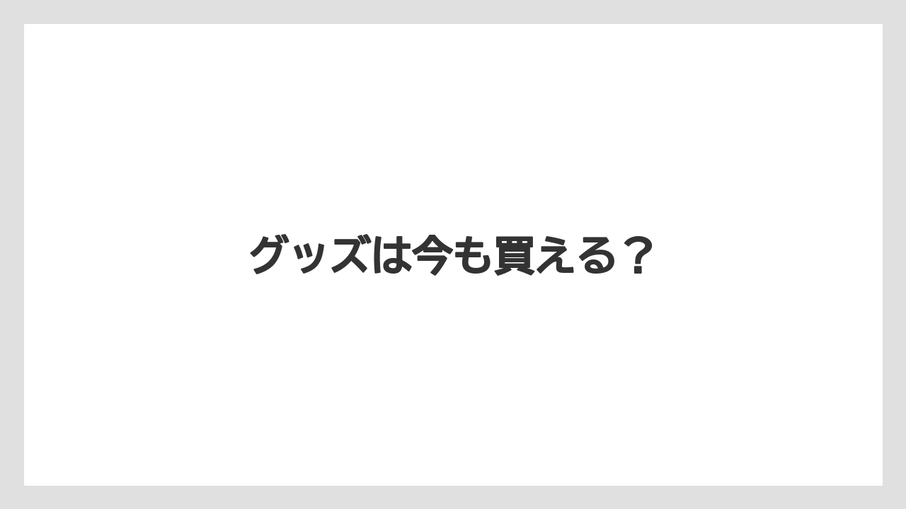 グッズは今も買える？
