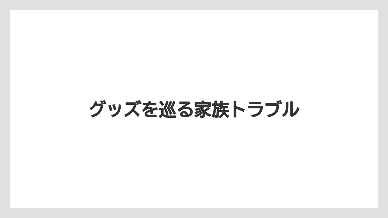 グッズを巡る家族トラブル