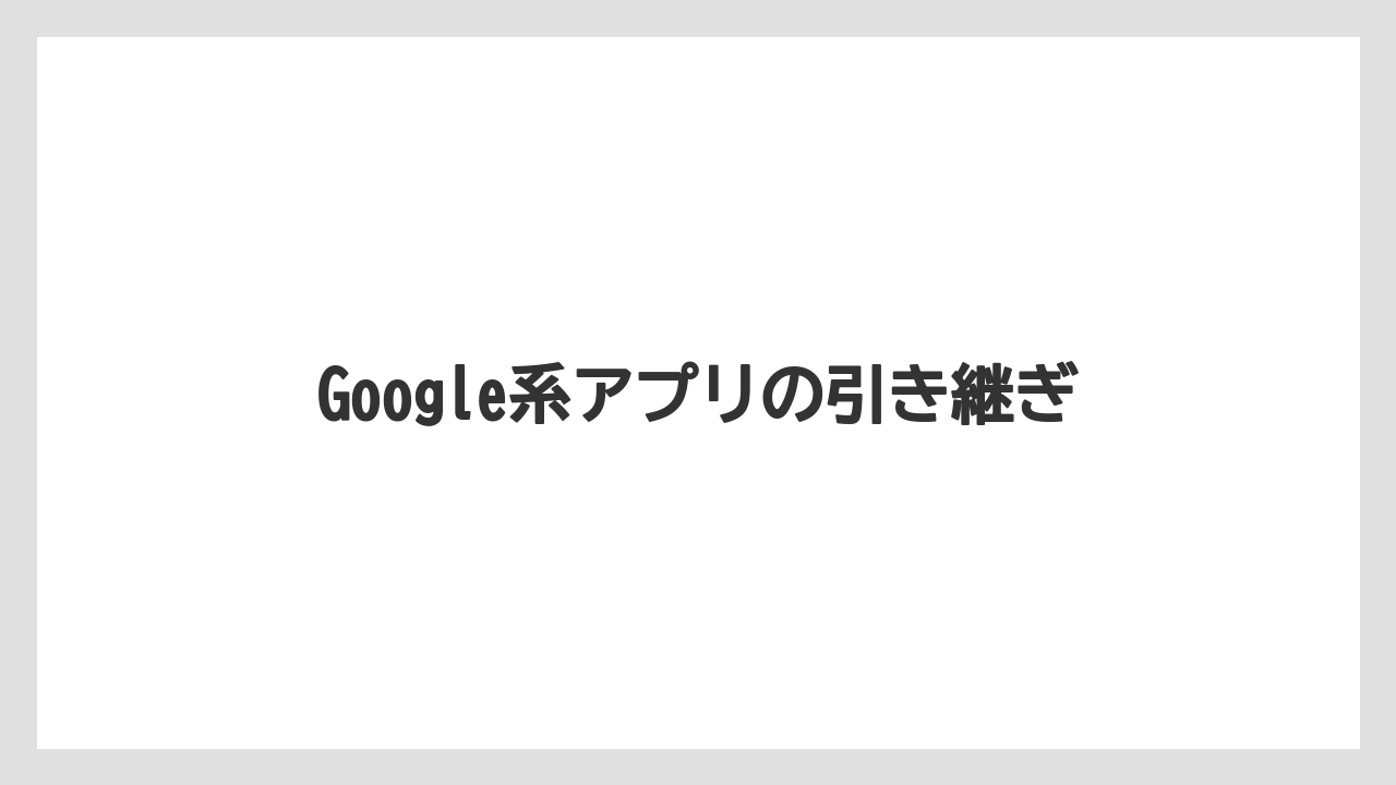Google系アプリの引き継ぎ