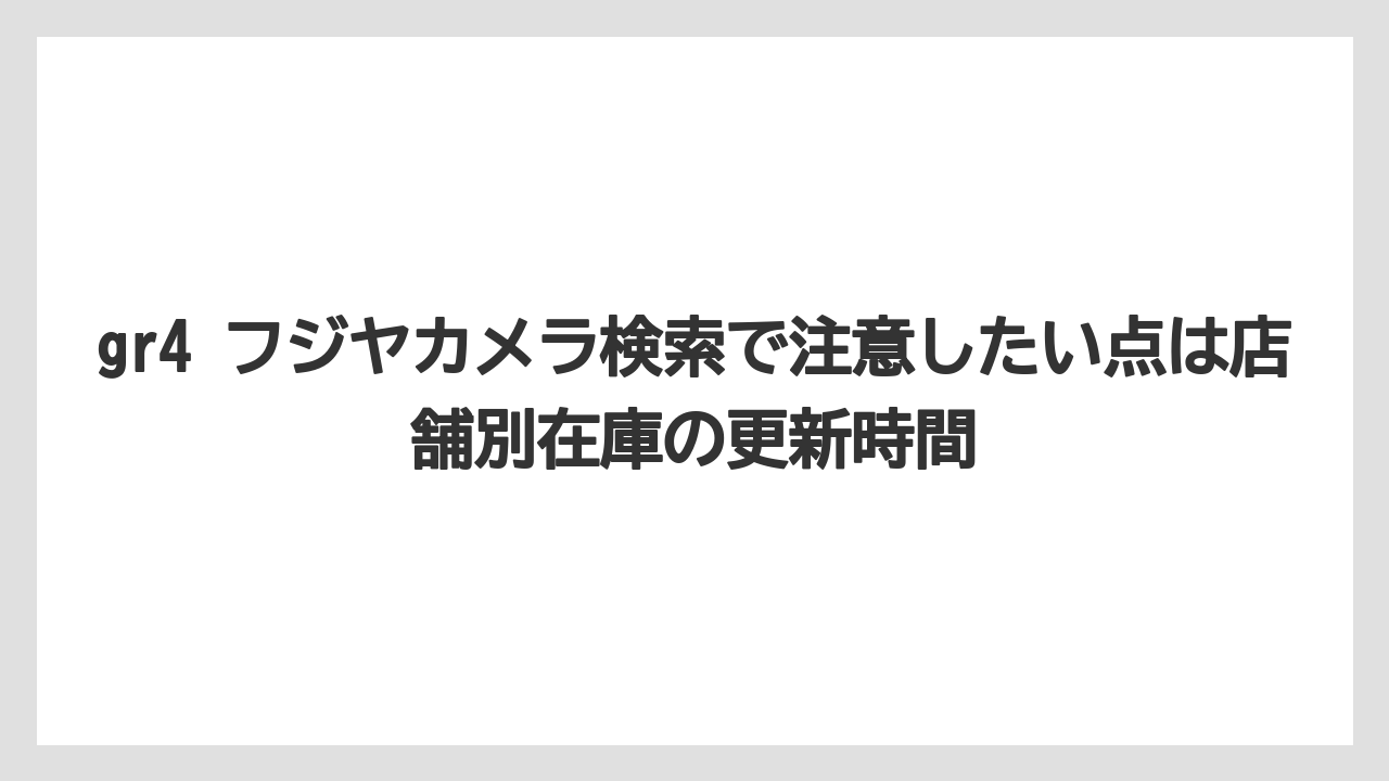 gr4 フジヤカメラ検索で注意したい点は店舗別在庫の更新時間