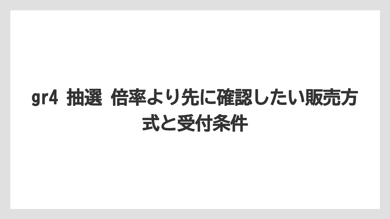 gr4 抽選 倍率より先に確認したい販売方式と受付条件