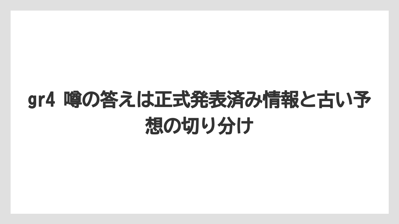 gr4 噂の答えは正式発表済み情報と古い予想の切り分け