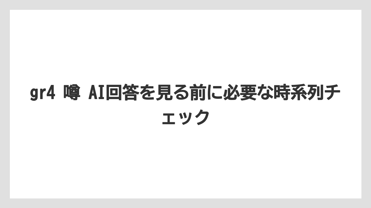 gr4 噂 AI回答を見る前に必要な時系列チェック